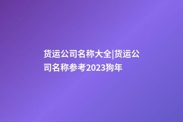 货运公司名称大全|货运公司名称参考2023狗年-第1张-公司起名-玄机派